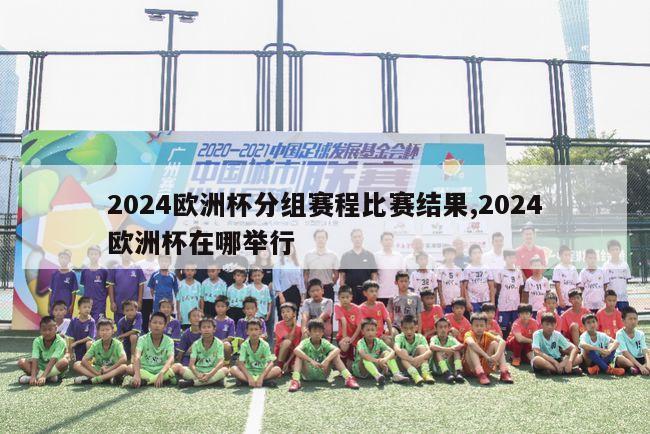 2024欧洲杯分组赛程比赛结果,2024欧洲杯在哪举行