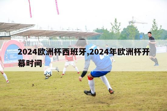 2024欧洲杯西班牙,2024年欧洲杯开幕时间