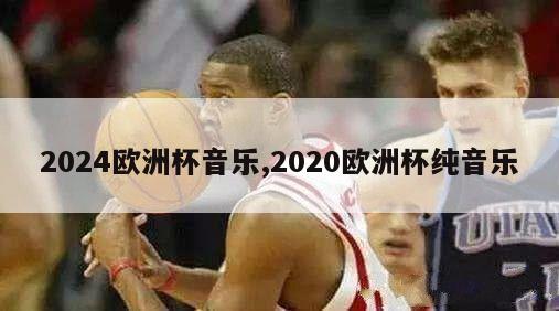 2024欧洲杯音乐,2020欧洲杯纯音乐