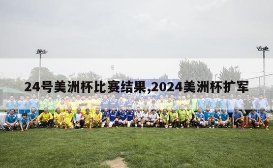 24号美洲杯比赛结果,2024美洲杯扩军