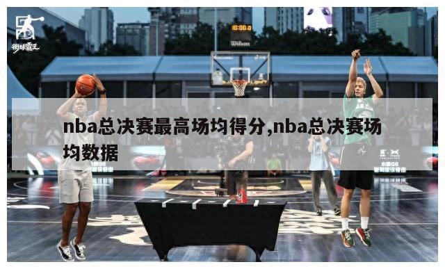 nba总决赛最高场均得分,nba总决赛场均数据