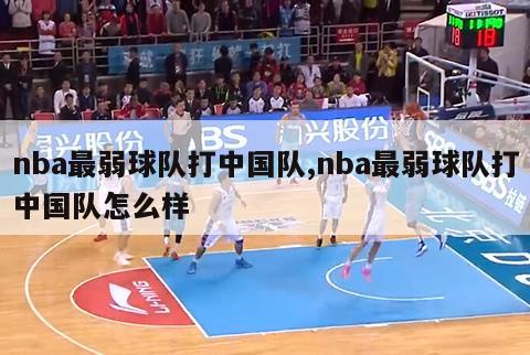 nba最弱球队打中国队,nba最弱球队打中国队怎么样