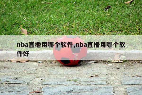 nba直播用哪个软件,nba直播用哪个软件好