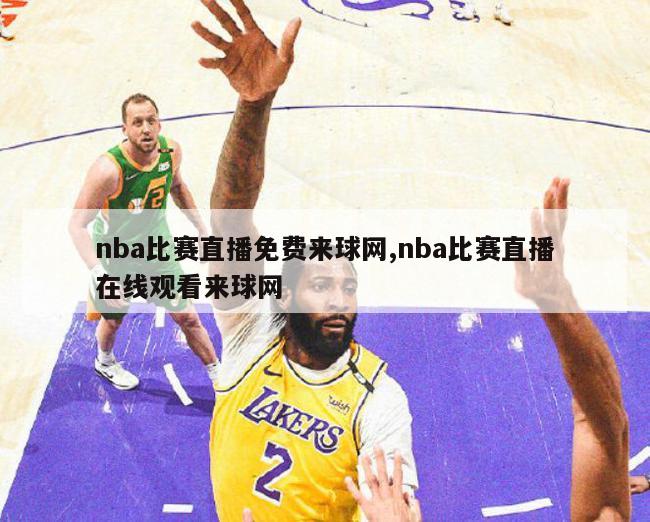 nba比赛直播免费来球网,nba比赛直播在线观看来球网